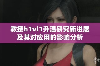 教授h1vl1升温研究新进展及其对应用的影响分析