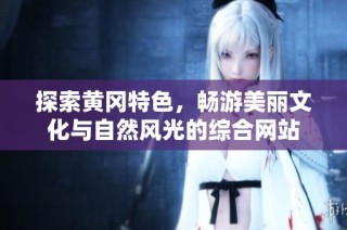探索黄冈特色，畅游美丽文化与自然风光的综合网站