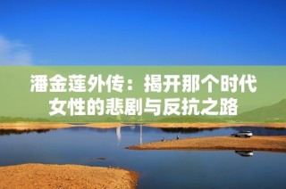 潘金莲外传：揭开那个时代女性的悲剧与反抗之路