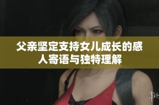 父亲坚定支持女儿成长的感人寄语与独特理解