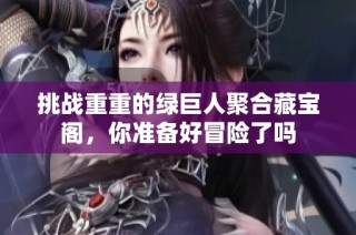 挑战重重的绿巨人聚合藏宝阁，你准备好冒险了吗