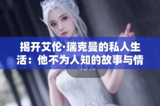 揭开艾伦·瑞克曼的私人生活：他不为人知的故事与情感世界
