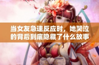 当女友急速反应时，她哭泣的背后到底隐藏了什么故事