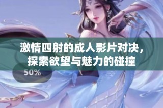 激情四射的成人影片对决，探索欲望与魅力的碰撞