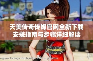 天美传奇传媒官网全新下载安装指南与步骤详细解读