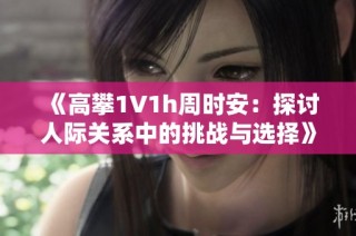 《高攀1∨1h周时安：探讨人际关系中的挑战与选择》