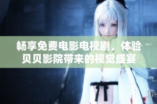 畅享免费电影电视剧，体验贝贝影院带来的视觉盛宴