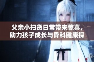 父亲小扫货日常带来惊喜，助力孩子成长与骨科健康探索