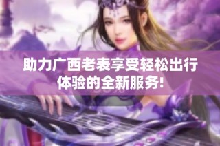 助力广西老表享受轻松出行体验的全新服务!