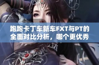 跑跑卡丁车新车FXT与PT的全面对比分析，哪个更优秀？