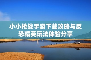小小枪战手游下载攻略与反恐精英玩法体验分享