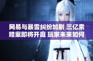 网易与暴雪纠纷加剧 三亿索赔案即将开庭 玩家未来如何选择