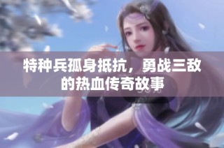 特种兵孤身抵抗，勇战三敌的热血传奇故事