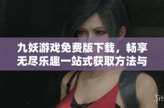 九妖游戏免费版下载，畅享无尽乐趣一站式获取方法与资源