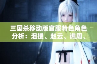 三国杀移动版官服特色角色分析：沮授、赵云、谯周、鲍信等多样玩法解析
