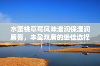 水蜜桃草莓风味滋润保湿润唇膏，丰盈双唇的绝佳选择