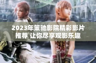 2023年策驰影院精彩影片推荐 让你尽享观影乐趣