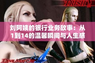 刘阿姨的银行业务故事：从1到14的温馨瞬间与人生感悟
