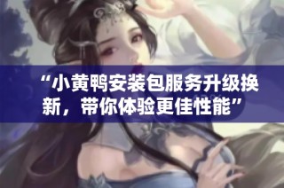 “小黄鸭安装包服务升级换新，带你体验更佳性能”