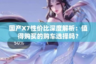国产X7性价比深度解析：值得购买的购车选择吗？
