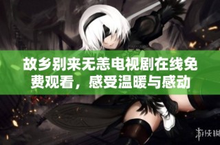 故乡别来无恙电视剧在线免费观看，感受温暖与感动