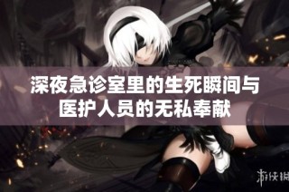 深夜急诊室里的生死瞬间与医护人员的无私奉献