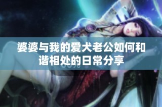 婆婆与我的爱犬老公如何和谐相处的日常分享