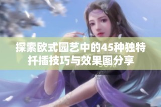 探索欧式园艺中的45种独特扦插技巧与效果图分享