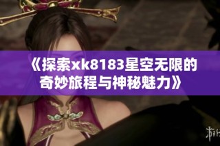 《探索xk8183星空无限的奇妙旅程与神秘魅力》