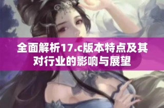 全面解析17.c版本特点及其对行业的影响与展望