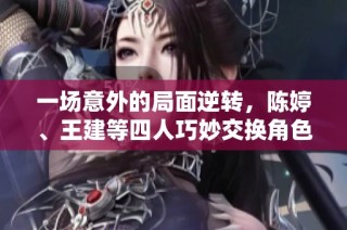 一场意外的局面逆转，陈婷、王建等四人巧妙交换角色