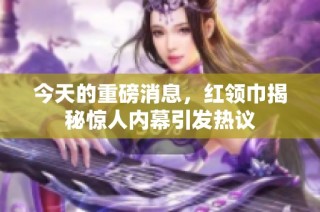 今天的重磅消息，红领巾揭秘惊人内幕引发热议