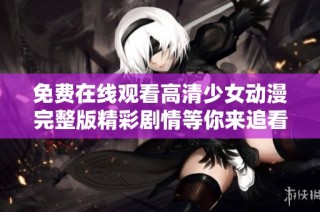 免费在线观看高清少女动漫完整版精彩剧情等你来追看