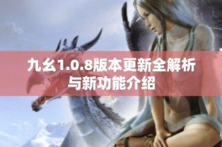 九幺1.0.8版本更新全解析与新功能介绍