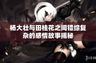 杨大壮与田桂花之间错综复杂的感情故事揭秘