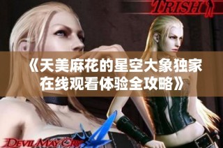 《天美麻花的星空大象独家在线观看体验全攻略》