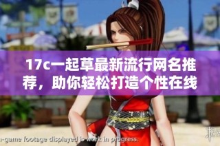17c一起草最新流行网名推荐，助你轻松打造个性在线身份