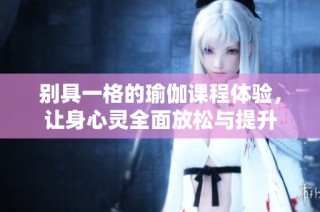 别具一格的瑜伽课程体验，让身心灵全面放松与提升