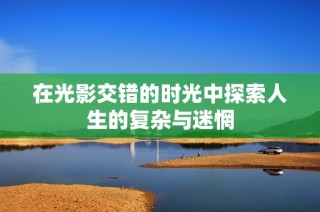 在光影交错的时光中探索人生的复杂与迷惘