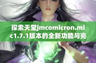 探索天堂jmcomicron.mic1.7.1版本的全新功能与亮点解析
