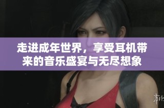 走进成年世界，享受耳机带来的音乐盛宴与无尽想象