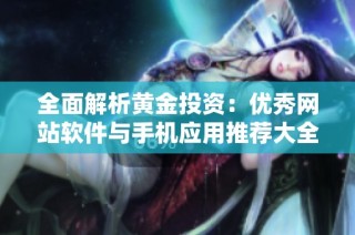 全面解析黄金投资：优秀网站软件与手机应用推荐大全
