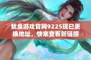 鱿鱼游戏官网9225现已更换地址，快来查看新链接