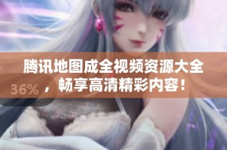 腾讯地图成全视频资源大全，畅享高清精彩内容！