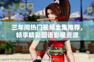三年间热门视频全集推荐，畅享精彩国语影视资源