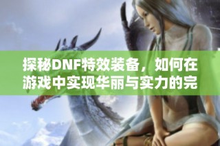 探秘DNF特效装备，如何在游戏中实现华丽与实力的完美结合