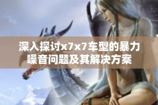 深入探讨x7x7车型的暴力噪音问题及其解决方案
