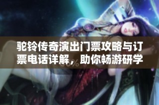 驼铃传奇演出门票攻略与订票电话详解，助你畅游研学景区