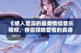 《感人至深的最美情侣音乐视频，带你领略爱情的真谛》