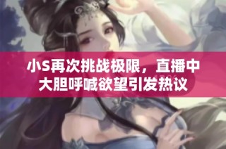 小S再次挑战极限，直播中大胆呼喊欲望引发热议